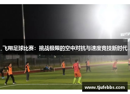 飞翔足球比赛：挑战极限的空中对抗与速度竞技新时代